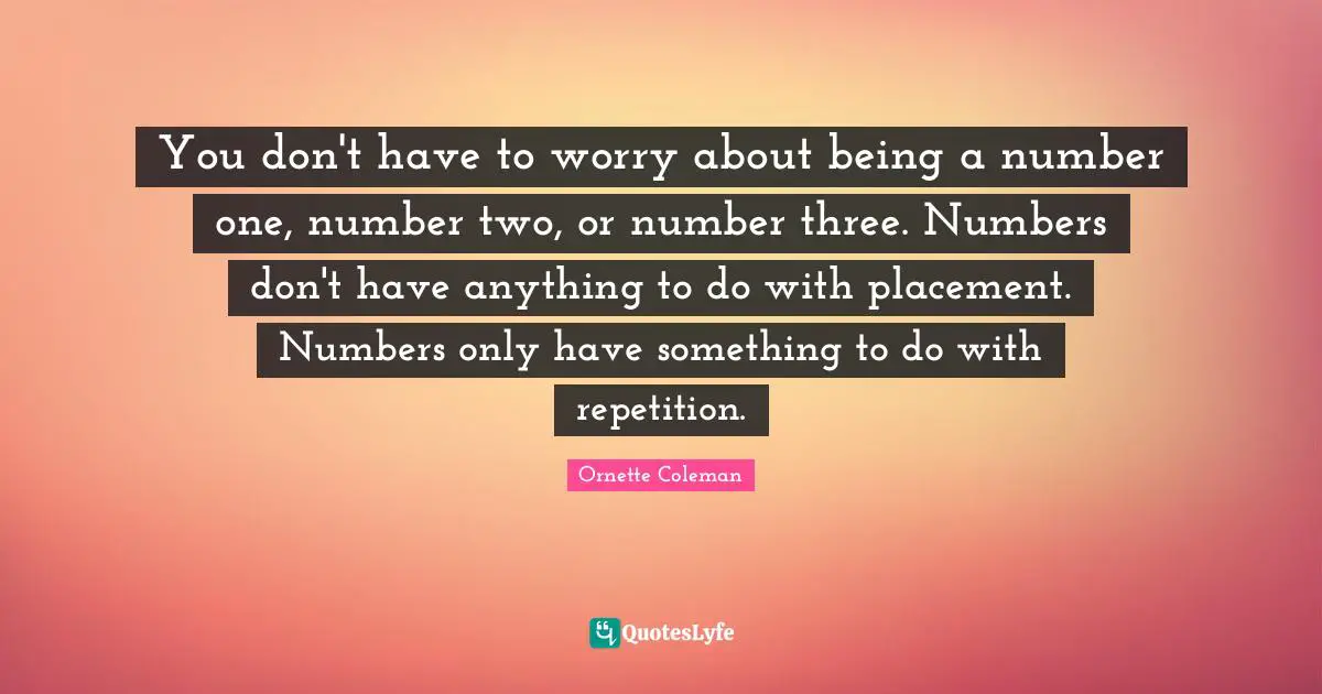 Repetition Quotes: "You don't have to worry about being a number one, number two, or number three. Numbers don't have anything to do with placement. Numbers only have something to do with repetition."