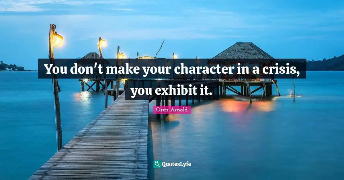 You don't make your character in a crisis, you exhibit it.