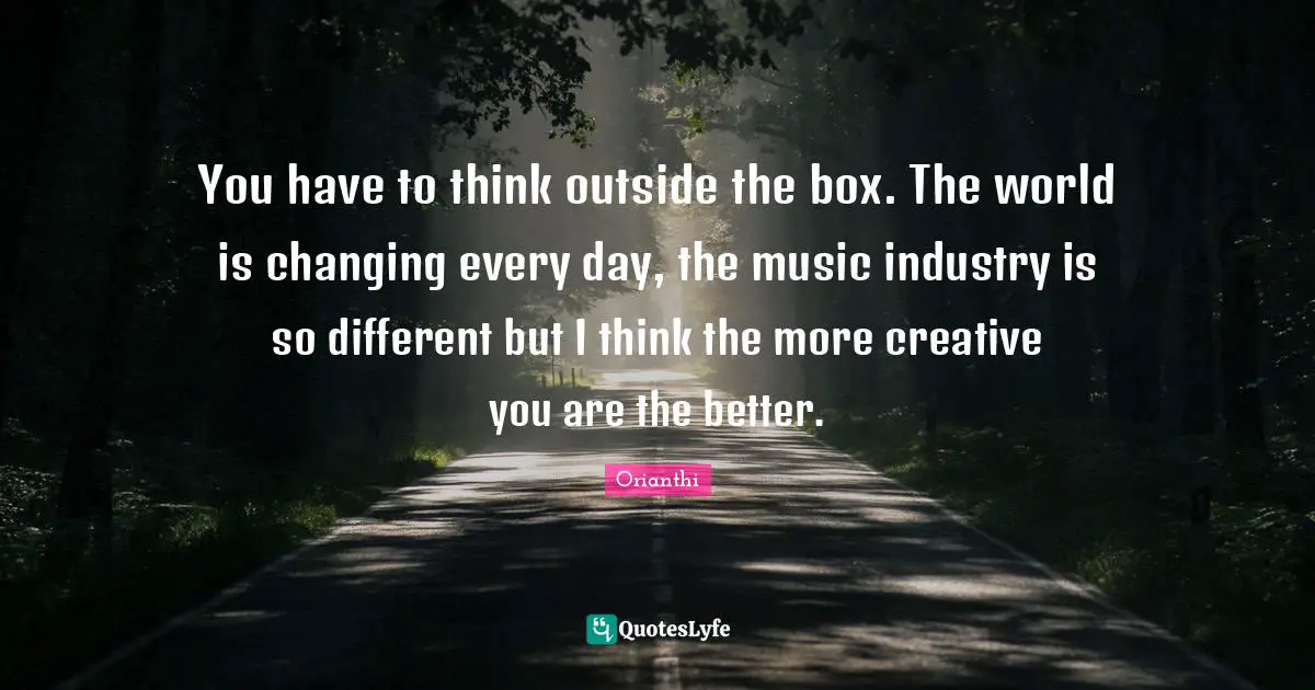 Think Outside The Box Quotes: "You have to think outside the box. The world is changing every day, the music industry is so different but I think the more creative you are the better."