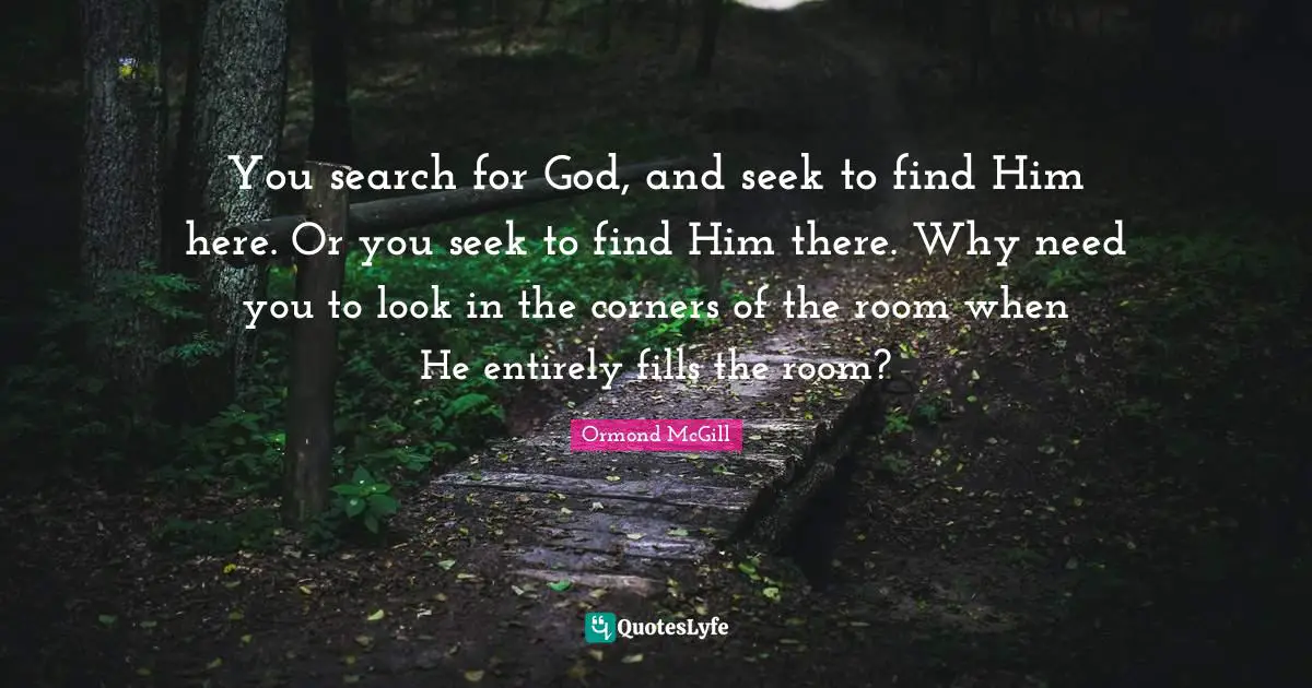 You search for God, and seek to find Him here. Or you seek to find Him there. Why need you to look in the corners of the room when He entirely fills the room?