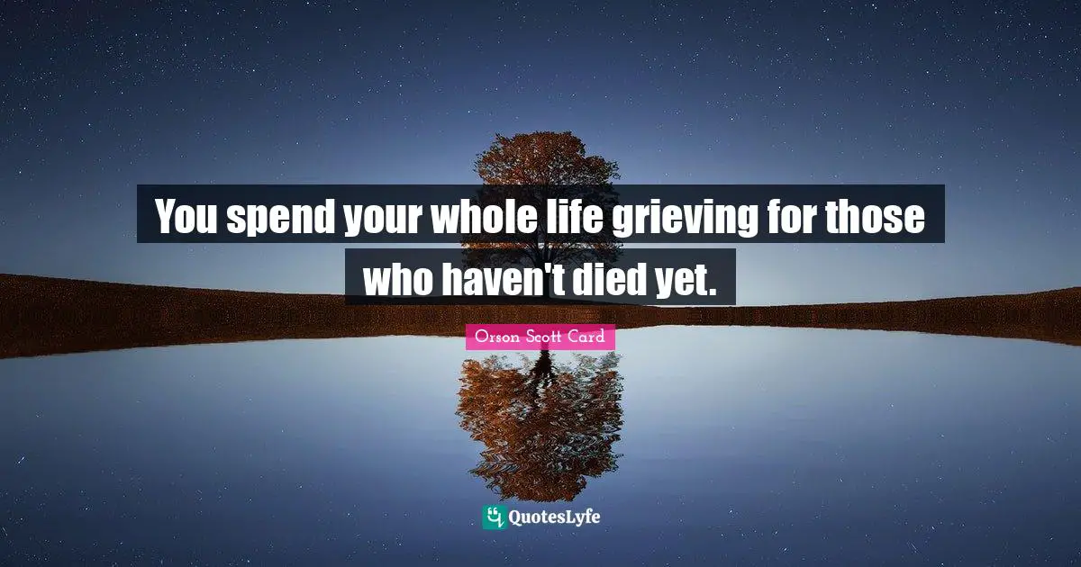 You spend your whole life grieving for those who haven't died yet.