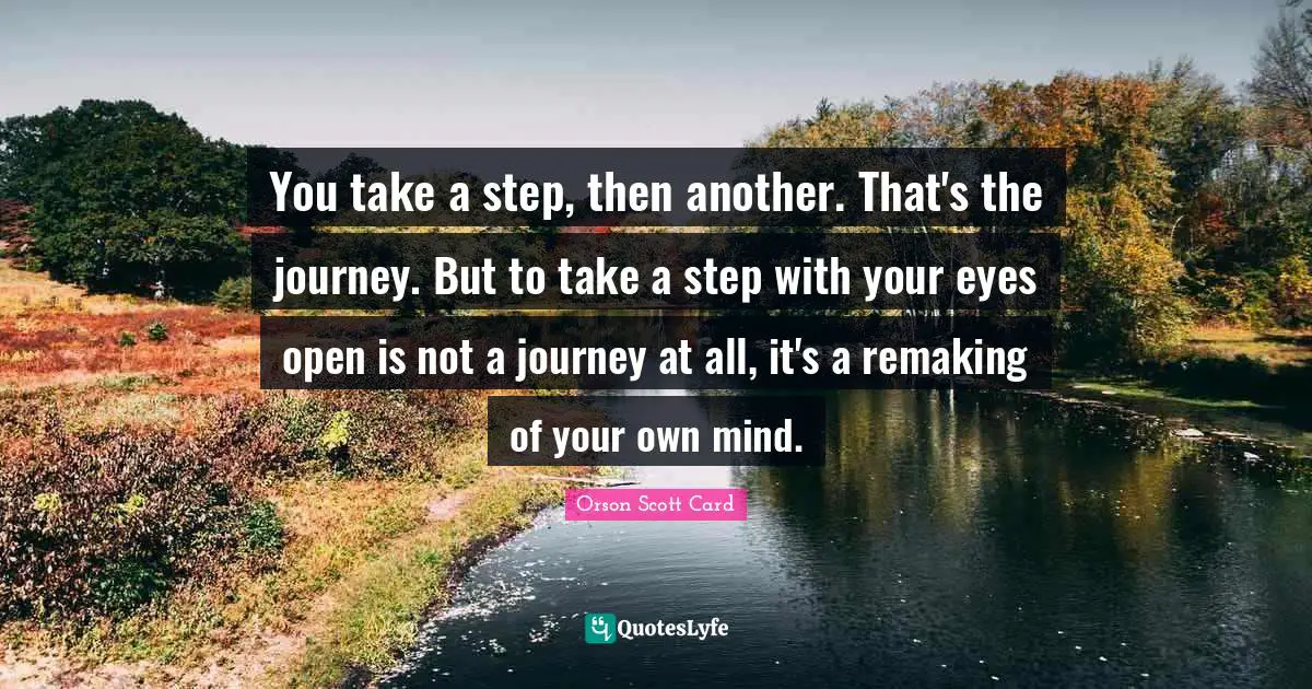 You take a step, then another. That's the journey. But to take a step with your eyes open is not a journey at all, it's a remaking of your own mind.