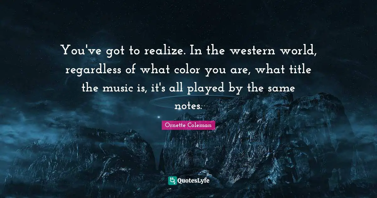 Ornette Coleman Quotes: "You've got to realize. In the western world, regardless of what color you are, what title the music is, it's all played by the same notes."