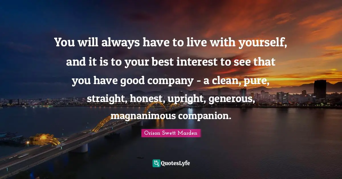 Orison Swett Marden Quotes: "You will always have to live with yourself, and it is to your best interest to see that you have good company - a clean, pure, straight, honest, upright, generous, magnanimous companion."