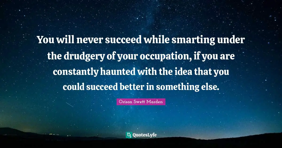 Drudgery Quotes: "You will never succeed while smarting under the drudgery of your occupation, if you are constantly haunted with the idea that you could succeed better in something else."