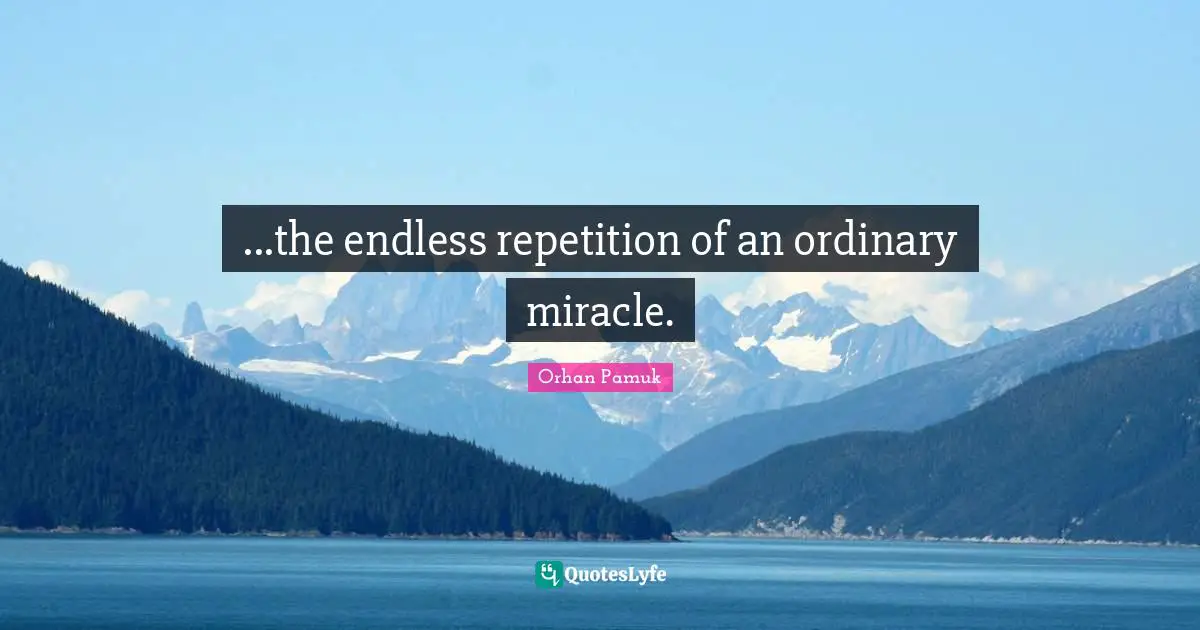 ...the endless repetition of an ordinary miracle.
