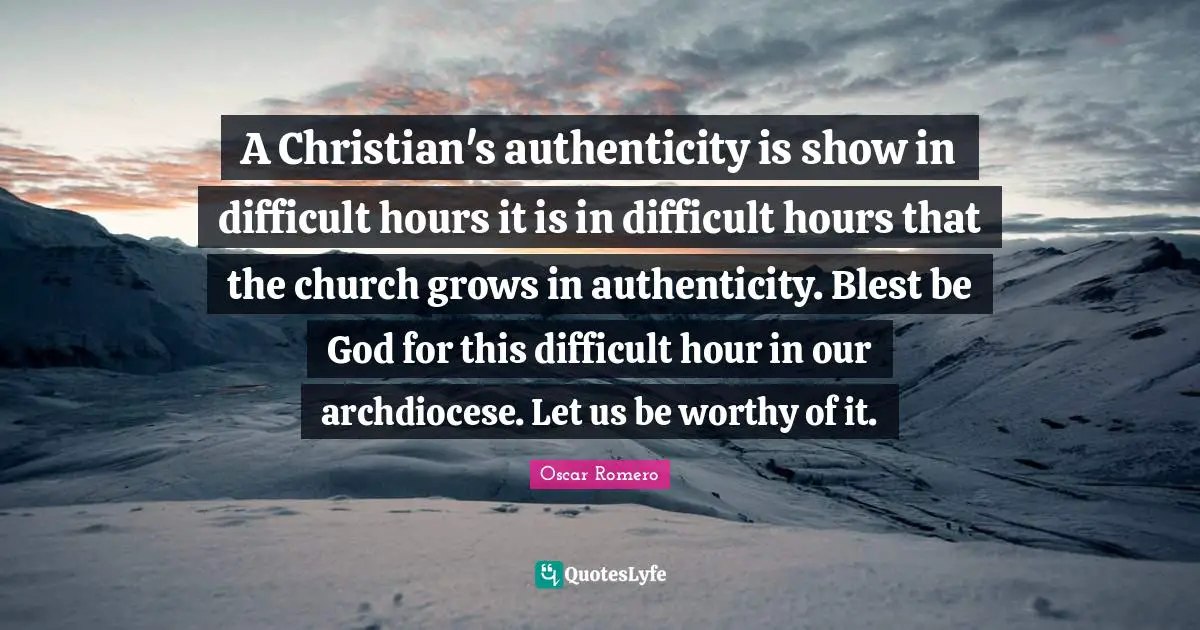 A Christian's authenticity is show in difficult hours it is in difficult hours that the church grows in authenticity. Blest be God for this difficult hour in our archdiocese. Let us be worthy of it.