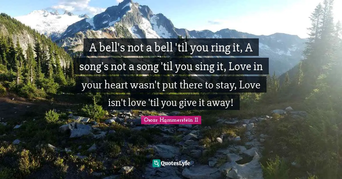 Oscar Hammerstein II Quotes: "A bell's not a bell 'til you ring it, A song's not a song 'til you sing it, Love in your heart wasn't put there to stay, Love isn't love 'til you give it away!"