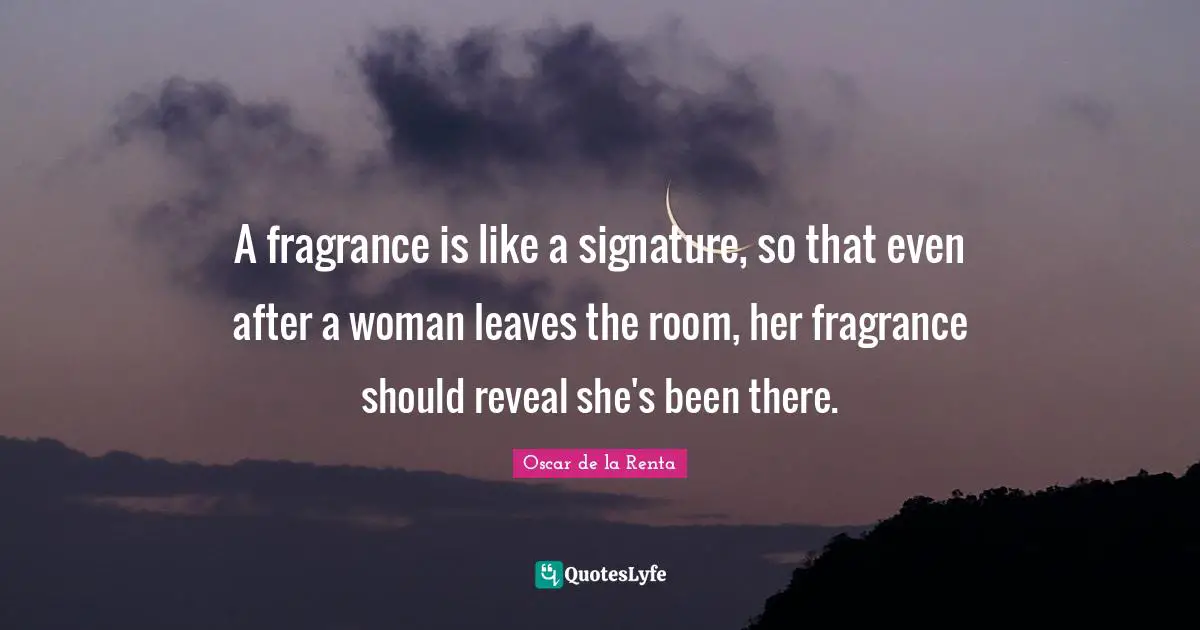 A fragrance is like a signature, so that even after a woman leaves the room, her fragrance should reveal she's been there.