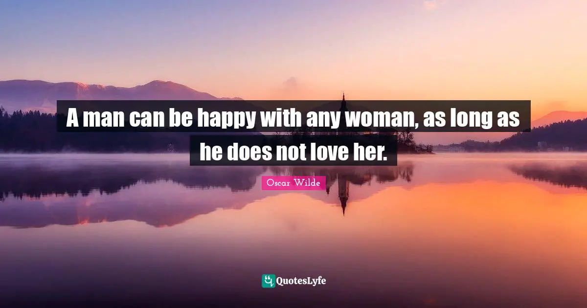 A man can be happy with any woman, as long as he does not love her.