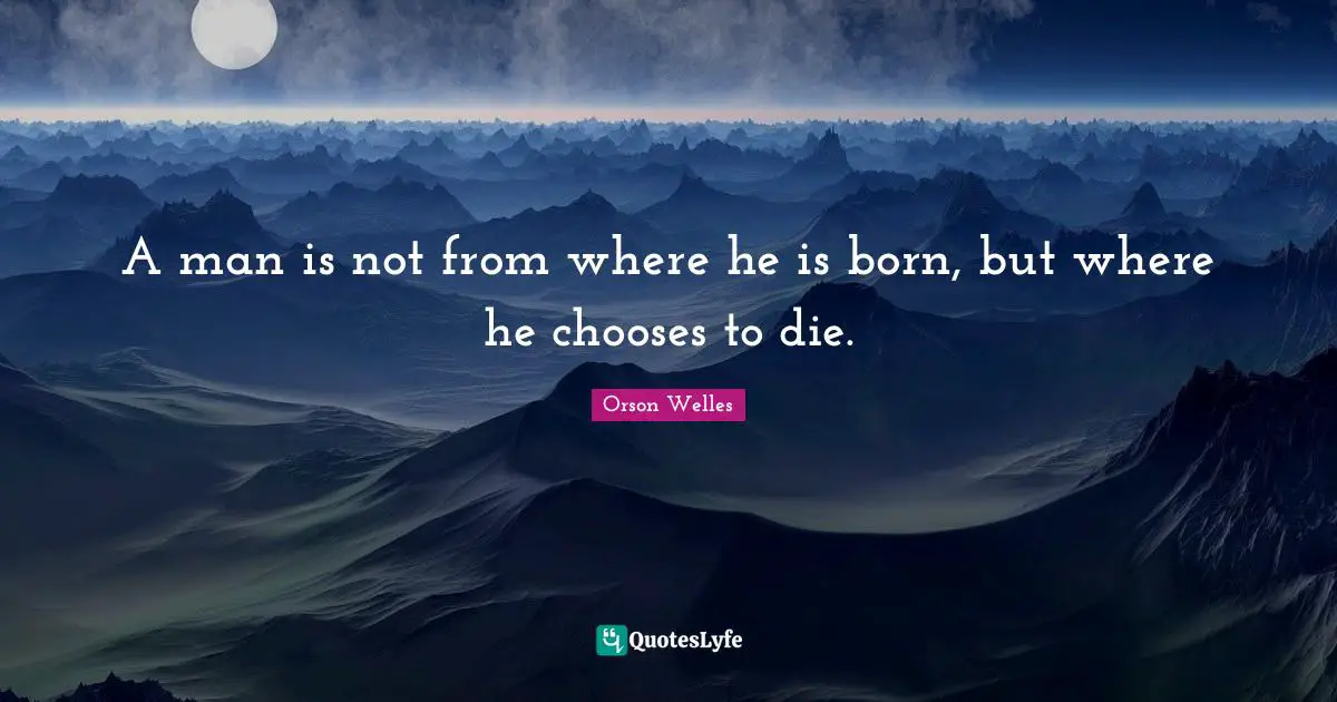 Orson Welles Quotes: "A man is not from where he is born, but where he chooses to die."