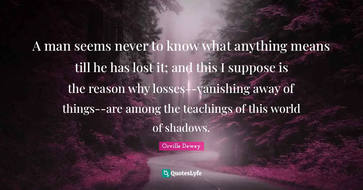 A man seems never to know what anything means till he has lost it; and this I suppose is the reason why losses--vanishing away of things--are among the teachings of this world of shadows.
