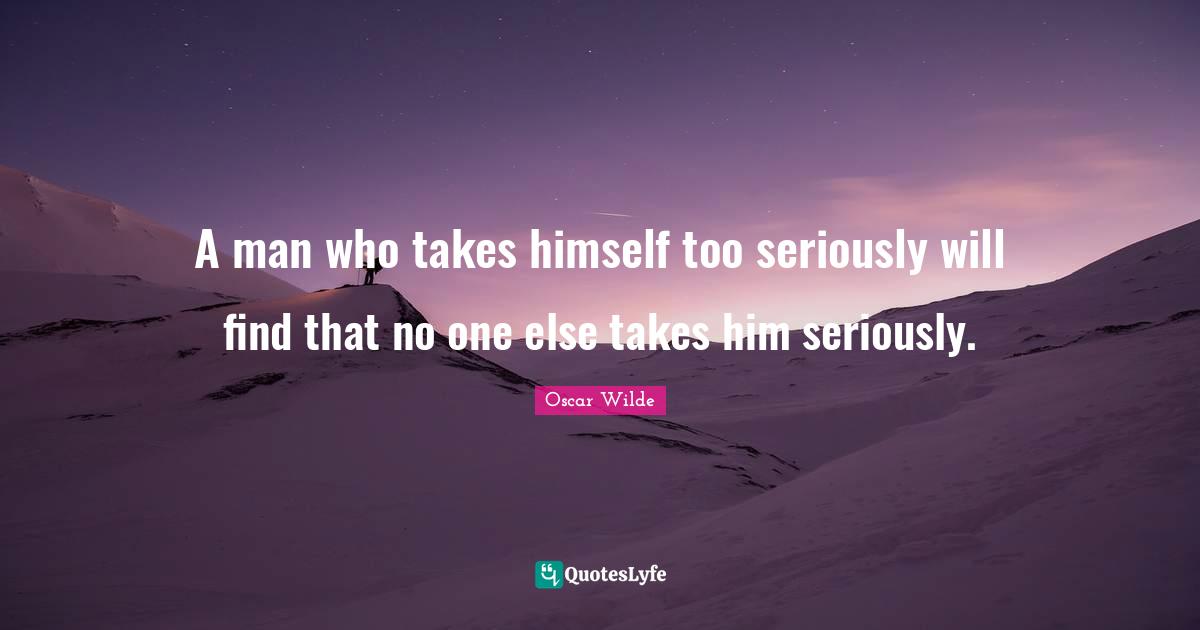 A man who takes himself too seriously will find that no one else takes him seriously.