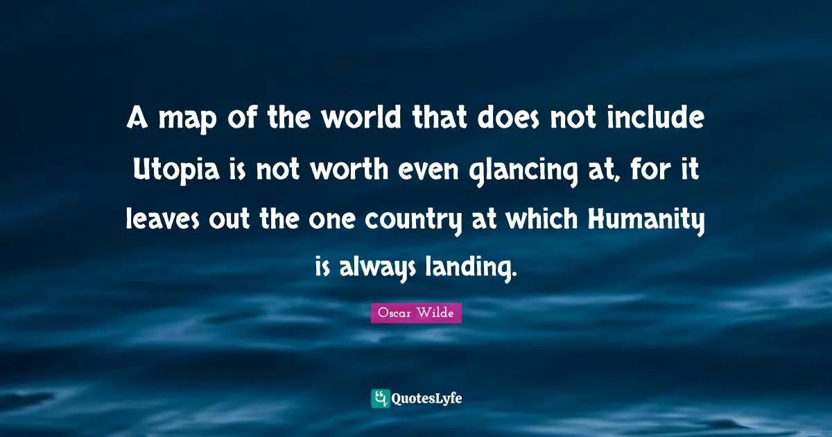 A map of the world that does not include Utopia is not worth even glancing at, for it leaves out the one country at which Humanity is always landing.