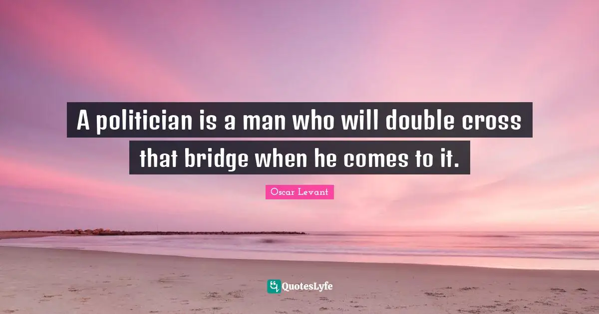 A politician is a man who will double cross that bridge when he comes to it.