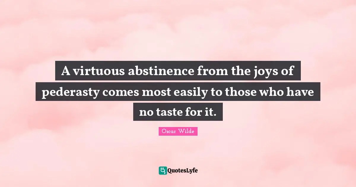 A virtuous abstinence from the joys of pederasty comes most easily to those who have no taste for it.