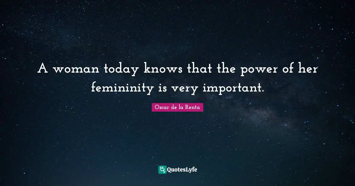 A woman today knows that the power of her femininity is very important.
