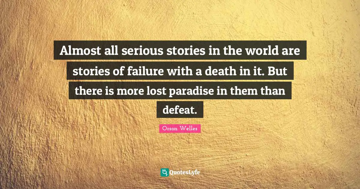 Almost all serious stories in the world are stories of failure with a death in it. But there is more lost paradise in them than defeat.