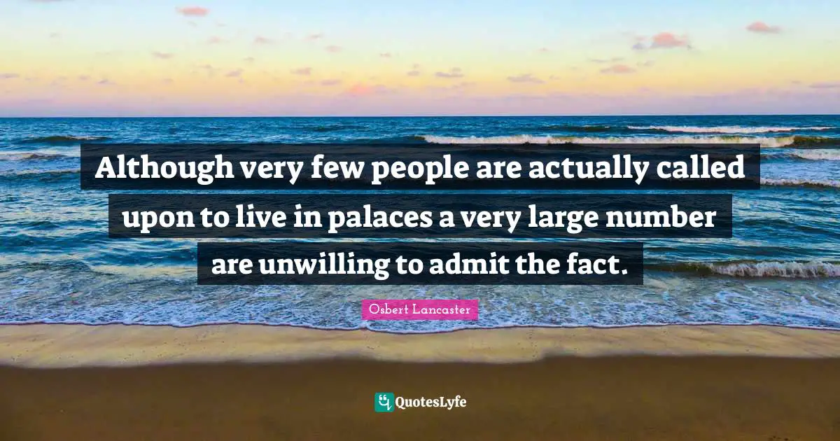 Although very few people are actually called upon to live in palaces a very large number are unwilling to admit the fact.