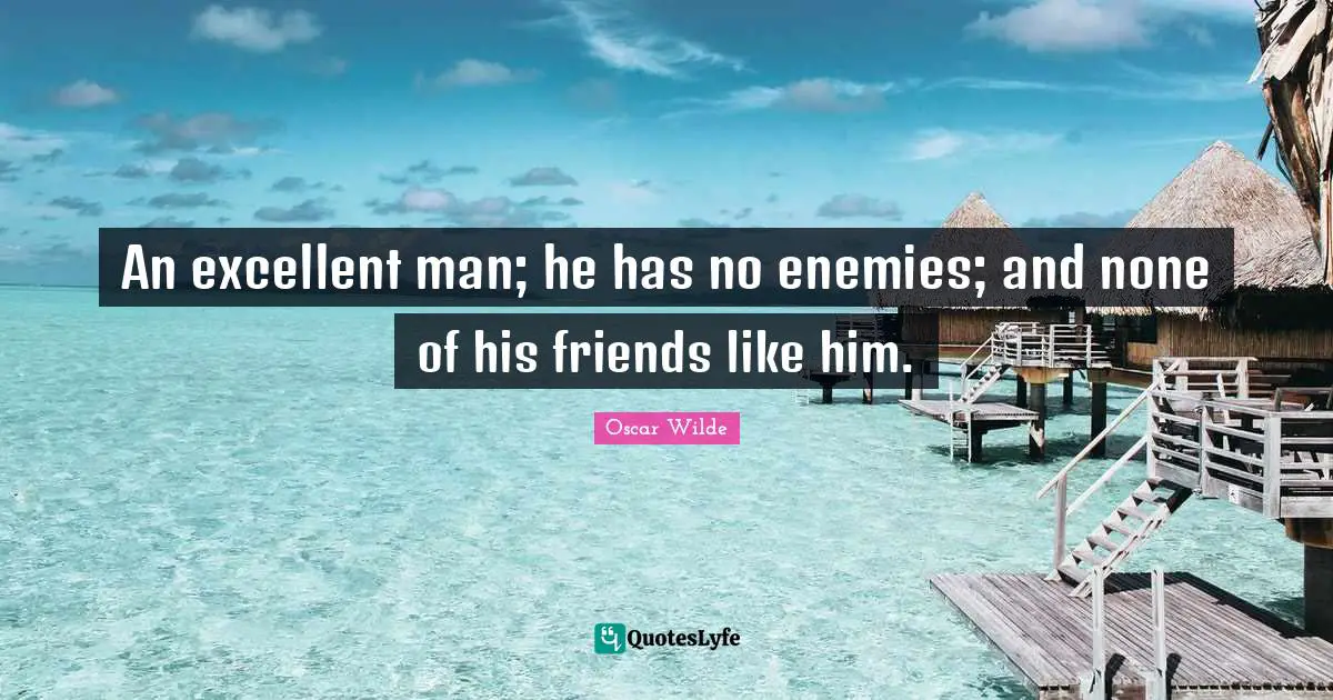 Excellent Quotes: "An excellent man; he has no enemies; and none of his friends like him."