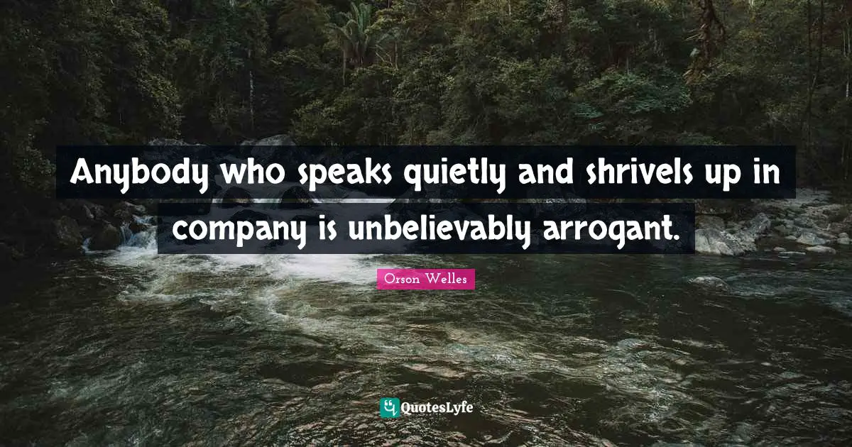 Anybody who speaks quietly and shrivels up in company is unbelievably arrogant.