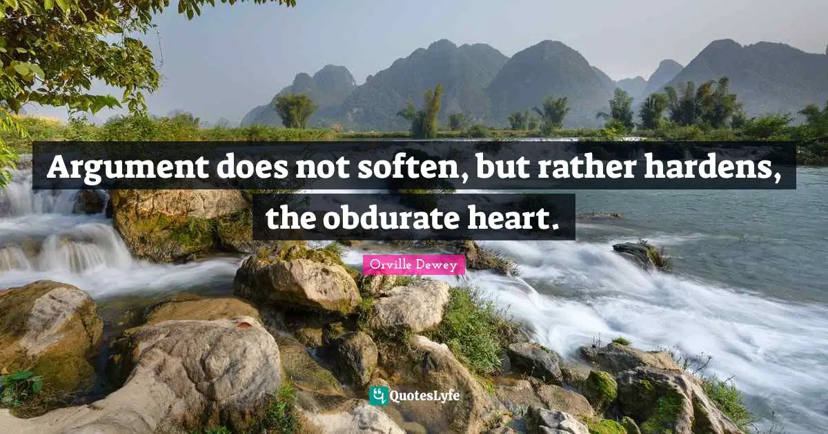 Argument does not soften, but rather hardens, the obdurate heart.