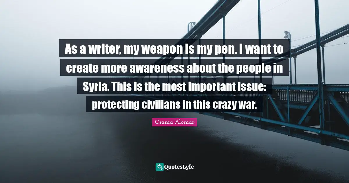 As a writer, my weapon is my pen. I want to create more awareness about the people in Syria. This is the most important issue: protecting civilians in this crazy war.