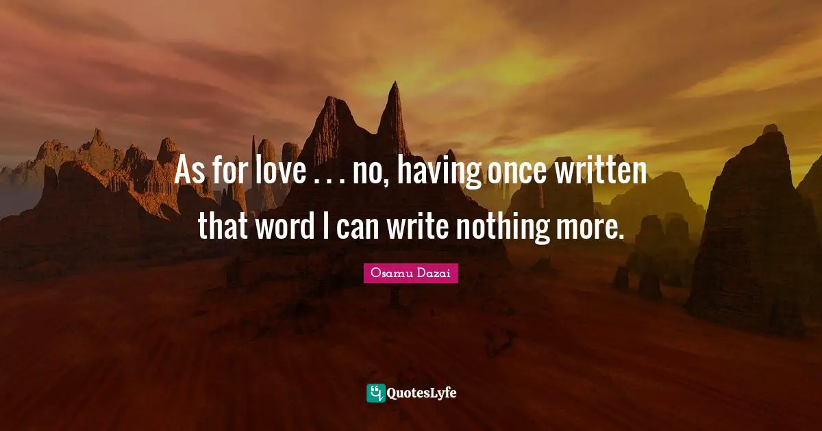 As for love . . . no, having once written that word I can write nothing more.