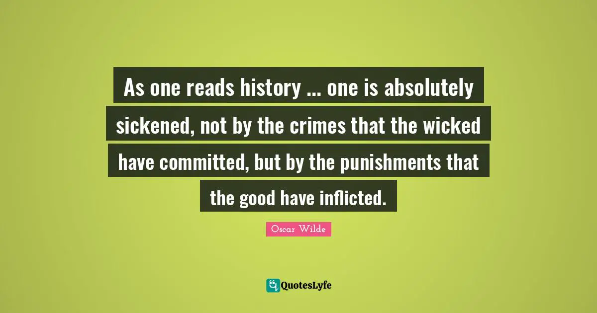 As one reads history ... one is absolutely sickened, not by the crimes that the wicked have committed, but by the punishments that the good have inflicted.