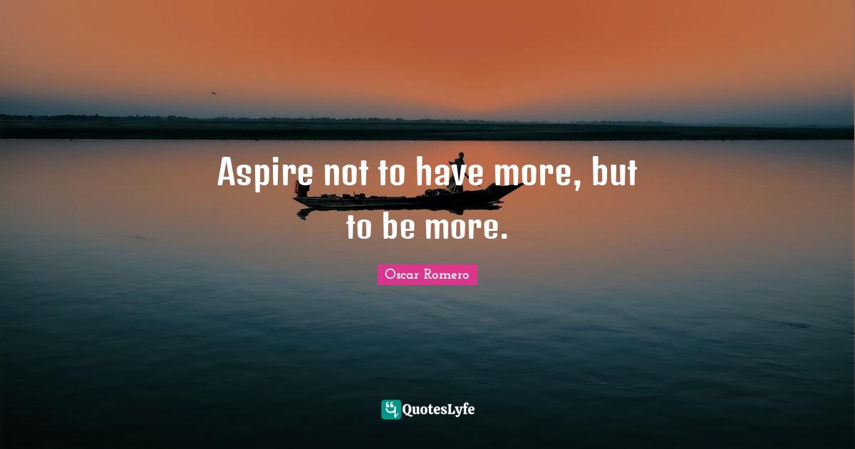 Aspire not to have more, but to be more.