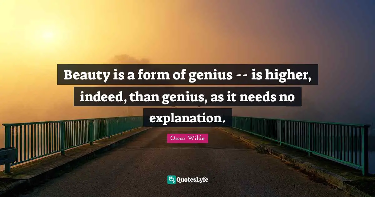 Explanation Quotes: "Beauty is a form of genius -- is higher, indeed, than genius, as it needs no explanation."