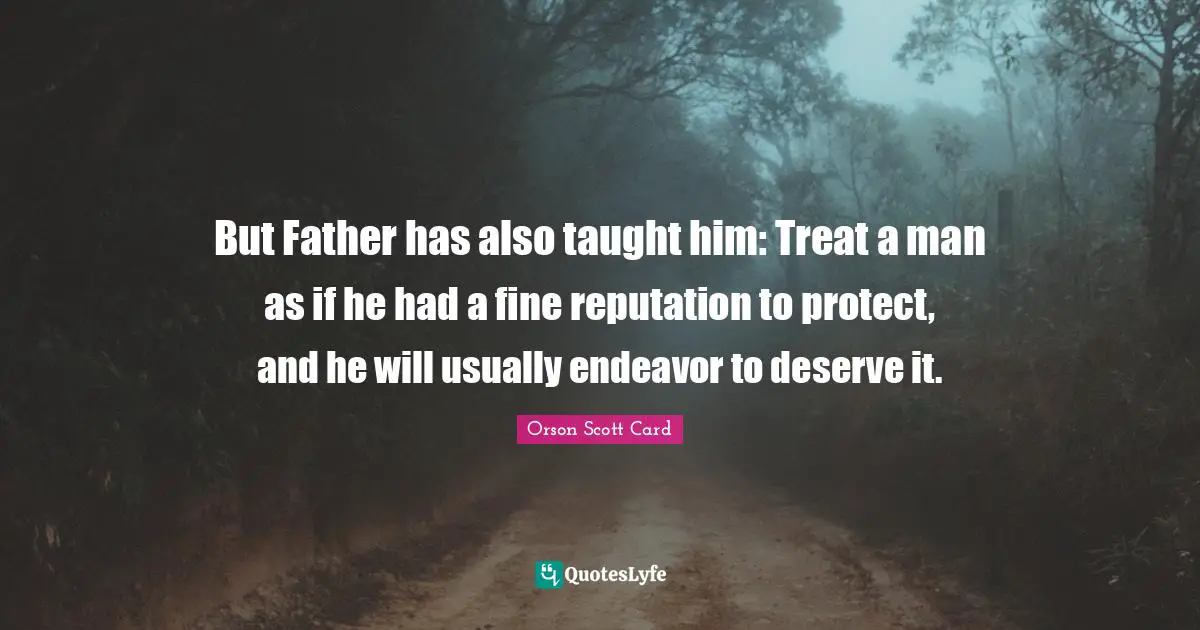 But Father has also taught him: Treat a man as if he had a fine reputation to protect, and he will usually endeavor to deserve it.