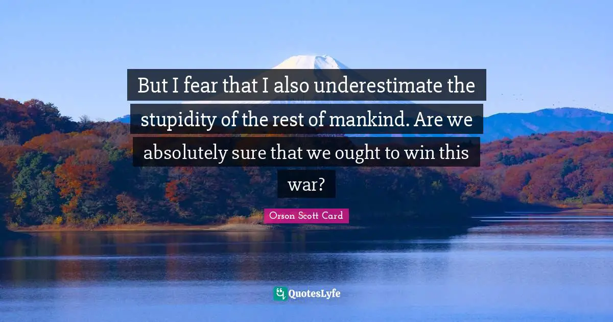 But I fear that I also underestimate the stupidity of the rest of mankind. Are we absolutely sure that we ought to win this war?