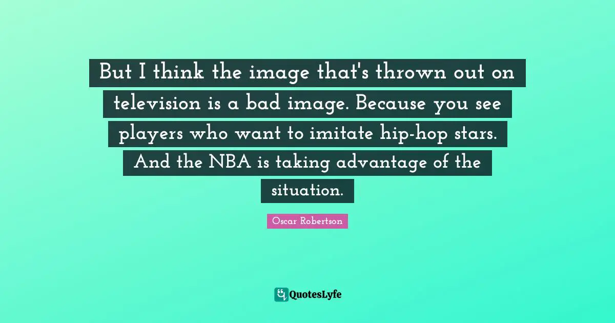 But I think the image that's thrown out on television is a bad image. Because you see players who want to imitate hip-hop stars. And the NBA is taking advantage of the situation.