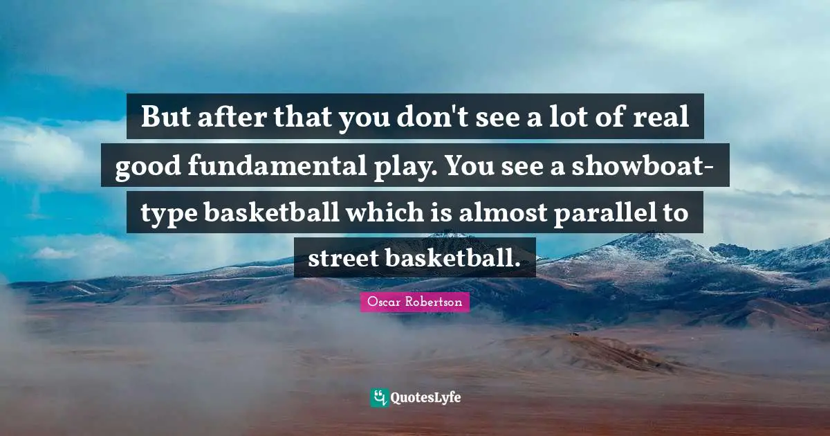 But after that you don't see a lot of real good fundamental play. You see a showboat-type basketball which is almost parallel to street basketball.
