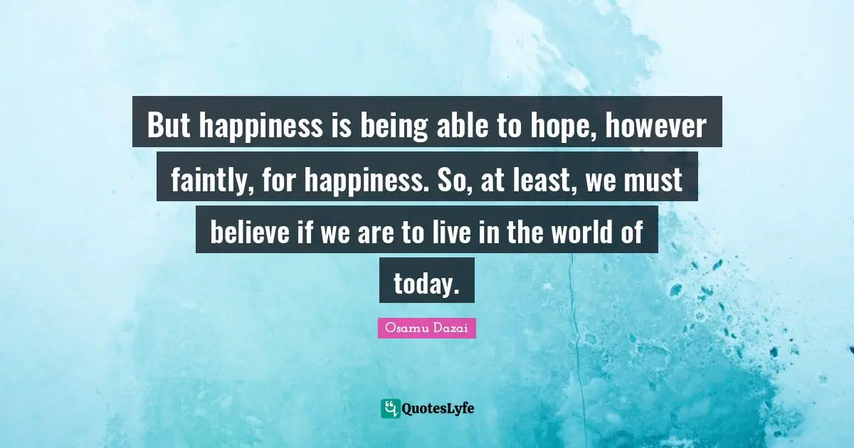 But happiness is being able to hope, however faintly, for happiness. So, at least, we must believe if we are to live in the world of today.