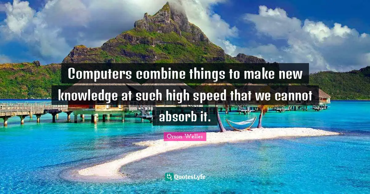 Orson Welles Quotes: "Computers combine things to make new knowledge at such high speed that we cannot absorb it."