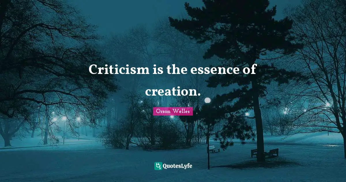 Orson Welles Quotes: "Criticism is the essence of creation."