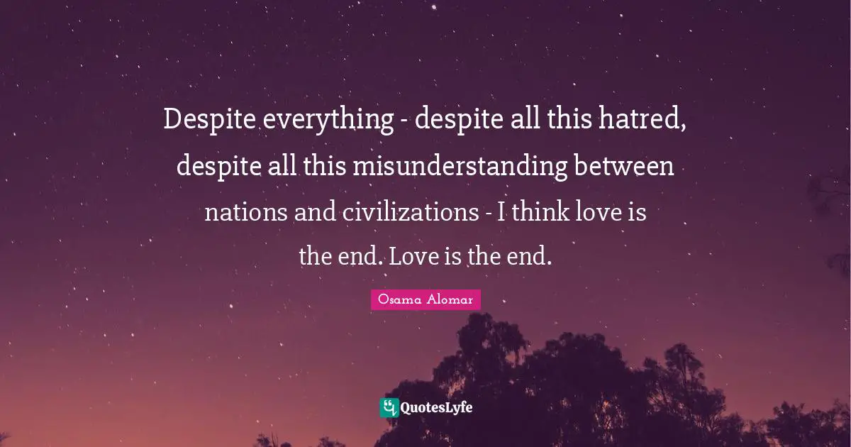 Despite everything - despite all this hatred, despite all this misunderstanding between nations and civilizations - I think love is the end. Love is the end.