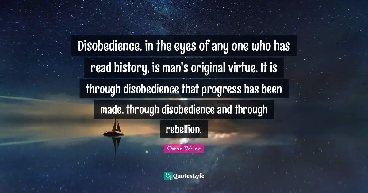 Disobedience, in the eyes of any one who has read history, is man's original virtue. It is through disobedience that progress has been made, through disobedience and through rebellion.