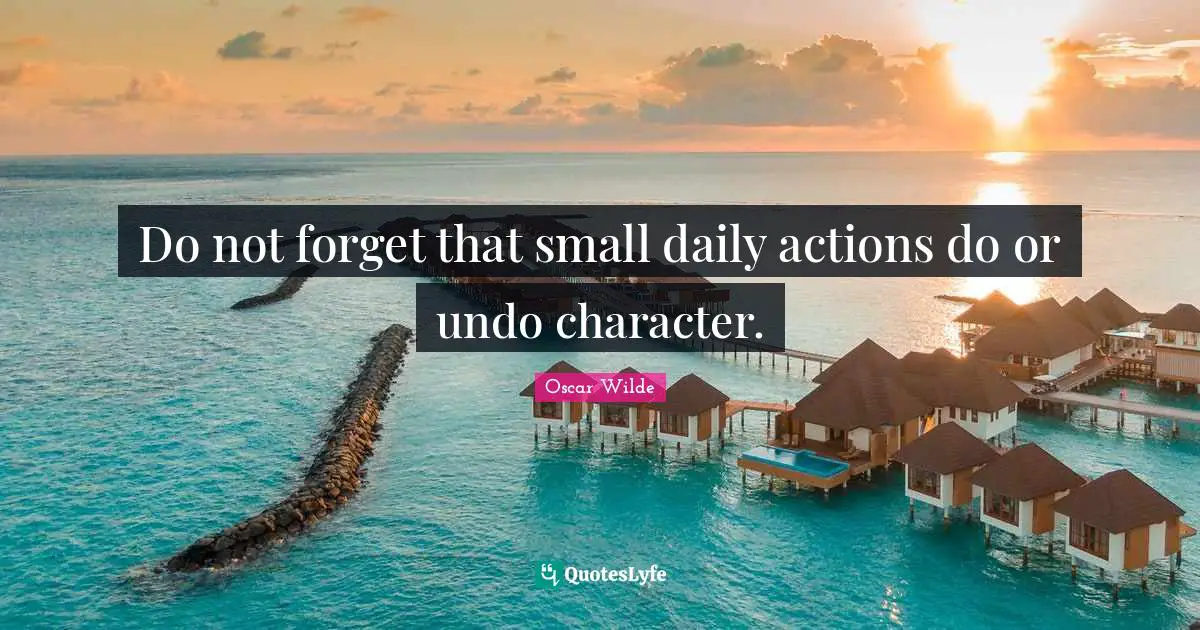 Do not forget that small daily actions do or undo character.