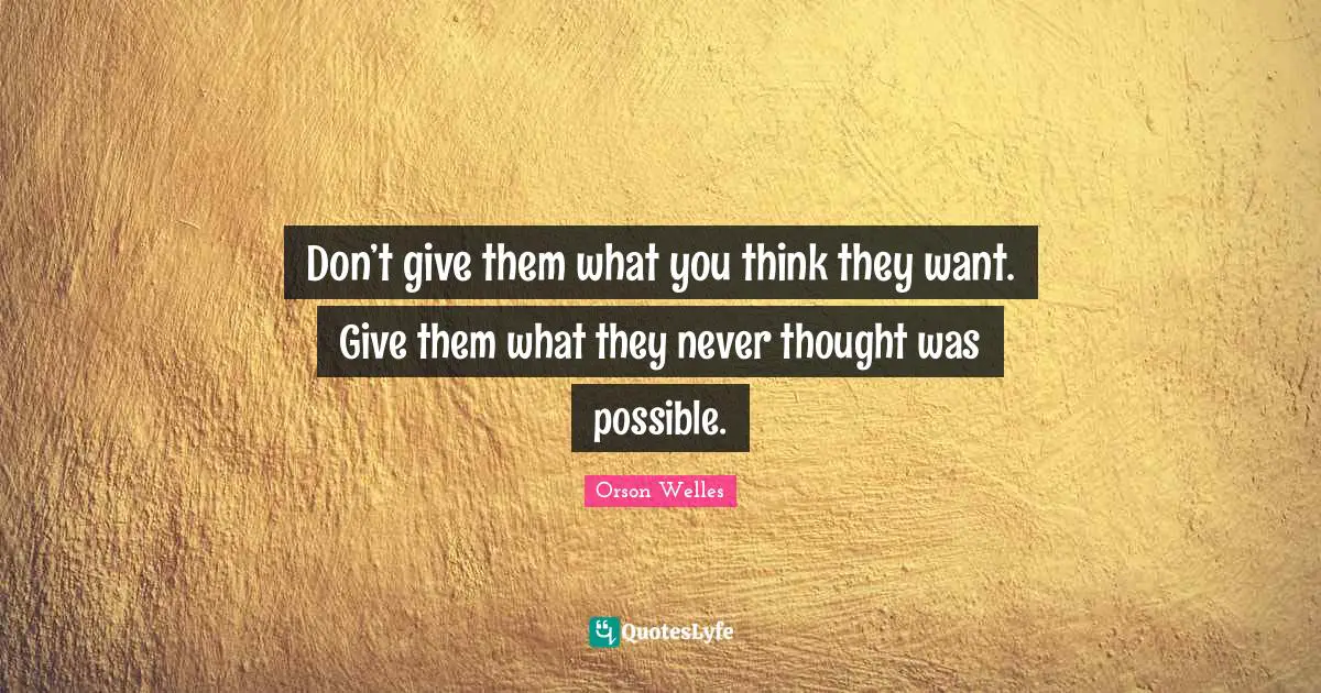 Orson Welles Quotes: "Don’t give them what you think they want. Give them what they never thought was possible."