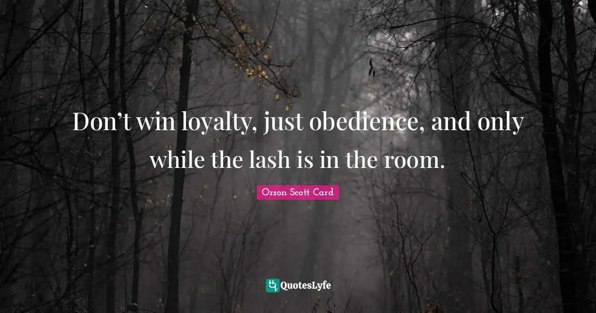 Don’t win loyalty, just obedience, and only while the lash is in the room.