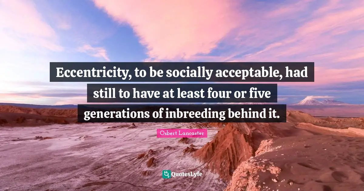 Eccentricity, to be socially acceptable, had still to have at least four or five generations of inbreeding behind it.