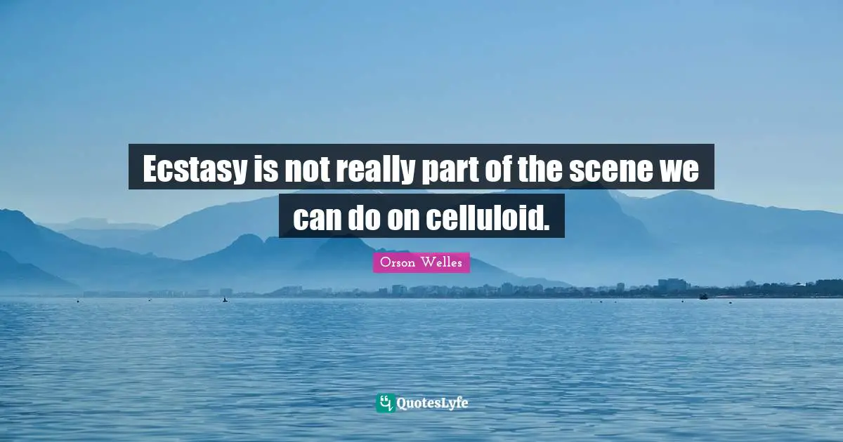Orson Welles Quotes: "Ecstasy is not really part of the scene we can do on celluloid."