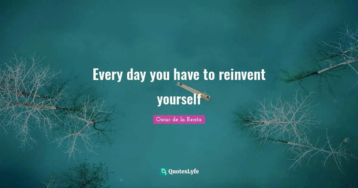 Every day you have to reinvent yourself