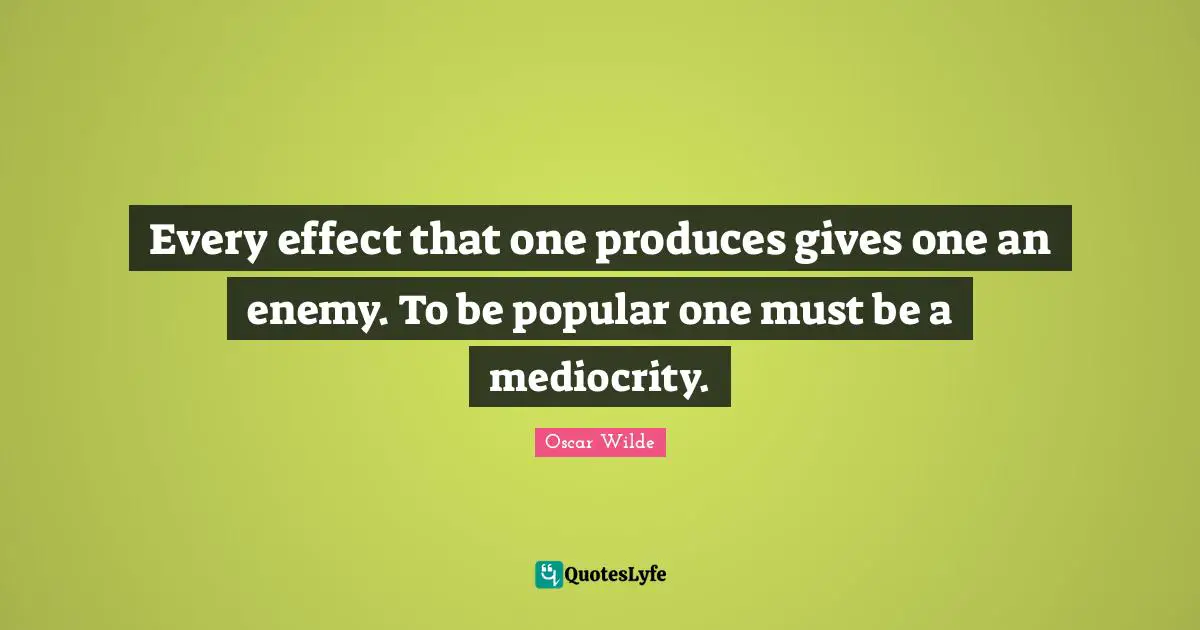 Every effect that one produces gives one an enemy. To be popular one must be a mediocrity.