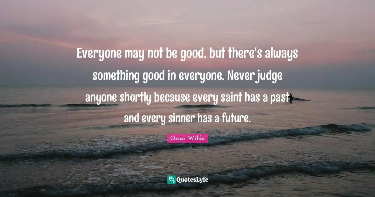 Oscar Wilde Quotes: Everyone may not be good, but there's always something good in everyone. Never judge anyone shortly because every saint has a past and every sinner has a future.