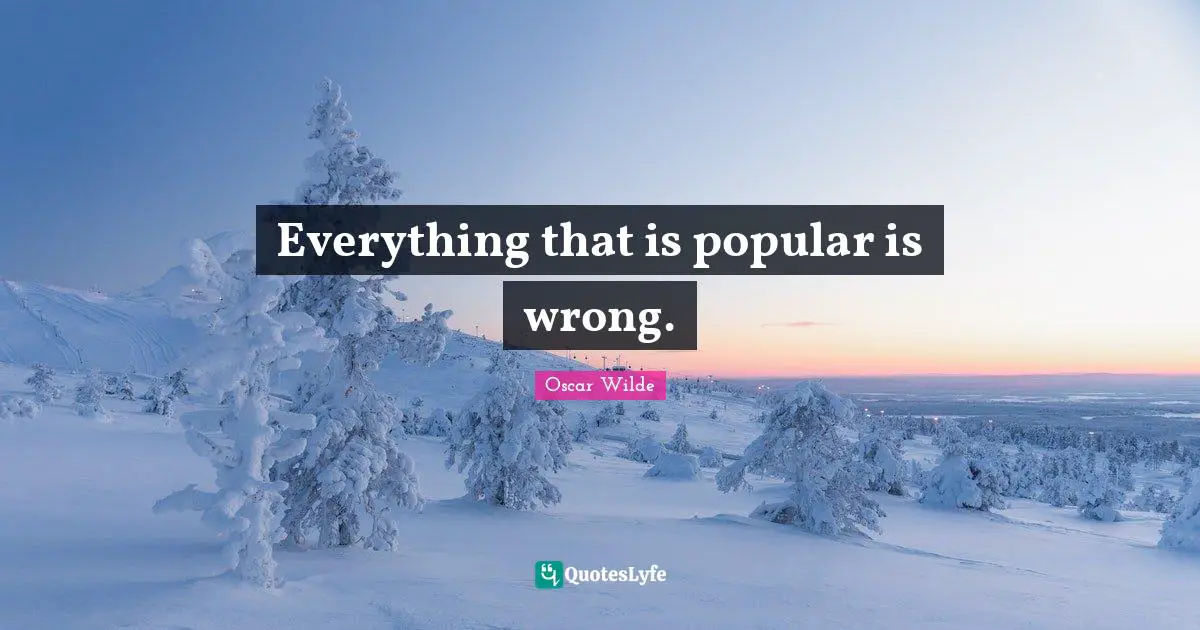 Everything that is popular is wrong.