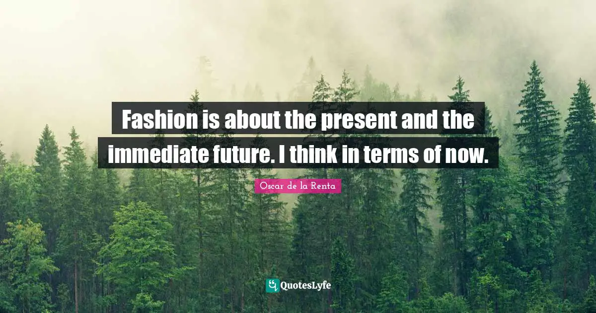 Fashion is about the present and the immediate future. I think in terms of now.